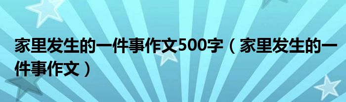 家里发生的一件事作文500字（家里发生的一件事作文）