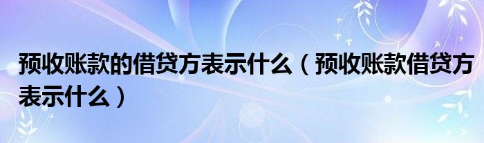 预收账款的借贷方表示什么（预收账款借贷方表示什么）