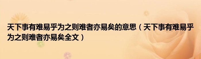 天下事有难易乎为之则难者亦易矣的意思（天下事有难易乎为之则难者亦易矣全文）