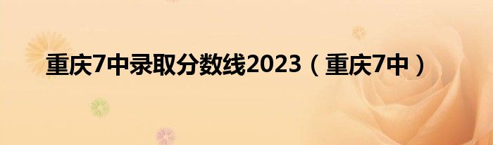 重庆7中录取分数线2023（重庆7中）