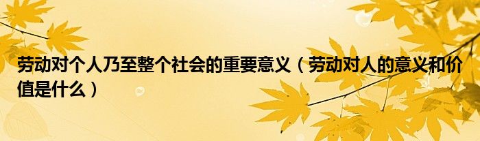 劳动对个人乃至整个社会的重要意义（劳动对人的意义和价值是什么）