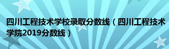 四川工程技术学校录取分数线（四川工程技术学院2019分数线）