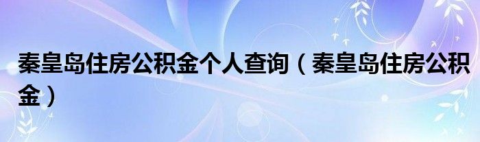 秦皇岛住房公积金个人查询（秦皇岛住房公积金）