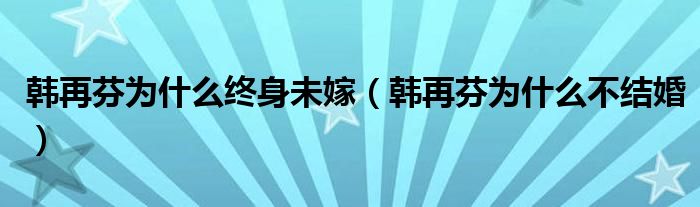 韩再芬为什么终身未嫁（韩再芬为什么不结婚）