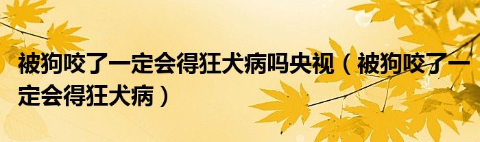 被狗咬了一定会得狂犬病吗央视（被狗咬了一定会得狂犬病）