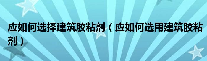 应如何选择建筑胶粘剂（应如何选用建筑胶粘剂）