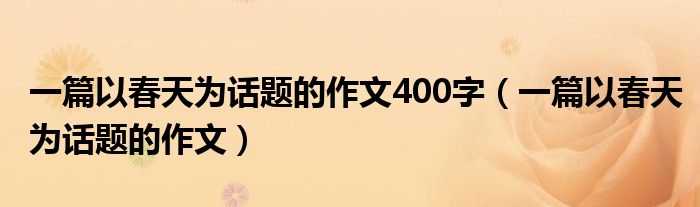 一篇以春天为话题的作文400字（一篇以春天为话题的作文）