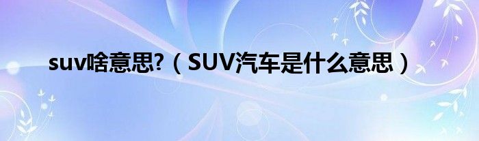 suv啥意思?（SUV汽车是什么意思）