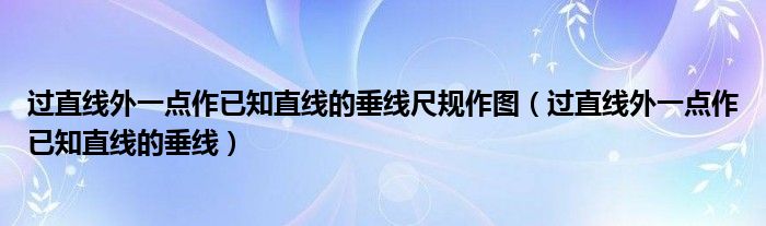 过直线外一点作已知直线的垂线尺规作图（过直线外一点作已知直线的垂线）