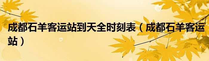 成都石羊客运站到天全时刻表（成都石羊客运站）