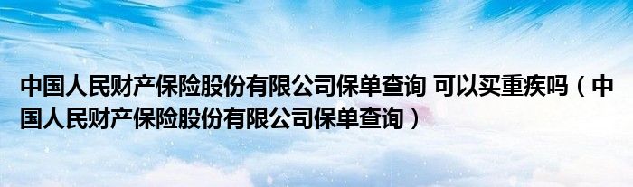 中国人民财产保险股份有限公司保单查询 可以买重疾吗（中国人民财产保险股份有限公司保单查询）