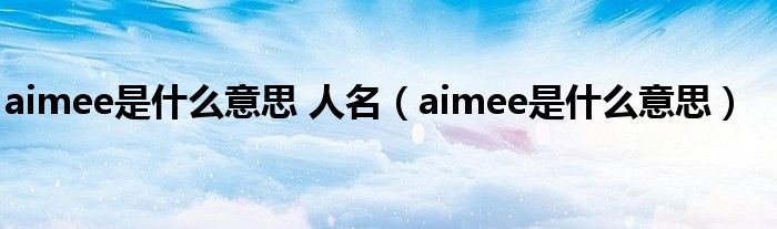 aimee是什么意思 人名（aimee是什么意思）