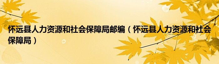 怀远县人力资源和社会保障局邮编（怀远县人力资源和社会保障局）