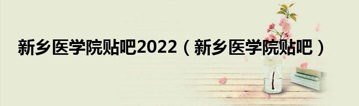 新乡医学院贴吧2022（新乡医学院贴吧）