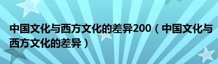 中国文化与西方文化的差异200（中国文化与西方文化的差异）