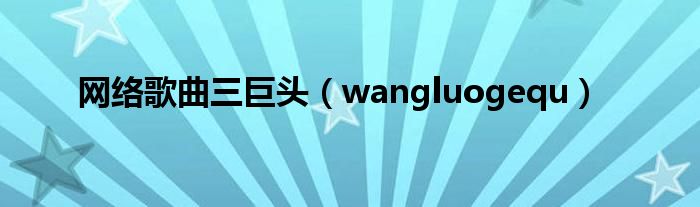 网络歌曲三巨头（wangluogequ）