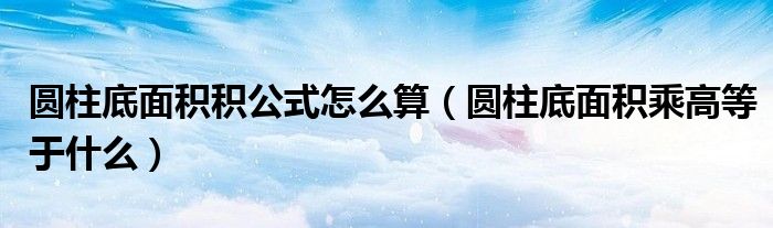 圆柱底面积积公式怎么算（圆柱底面积乘高等于什么）