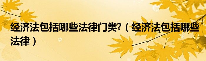 经济法包括哪些法律门类?（经济法包括哪些法律）