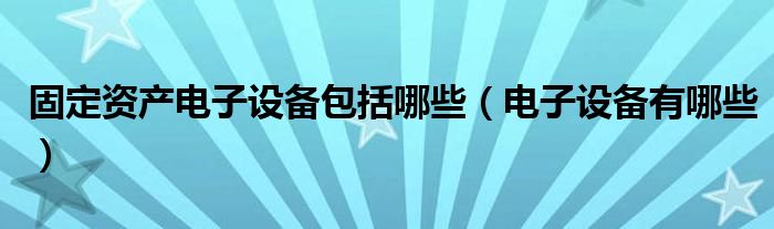 固定资产电子设备包括哪些（电子设备有哪些）