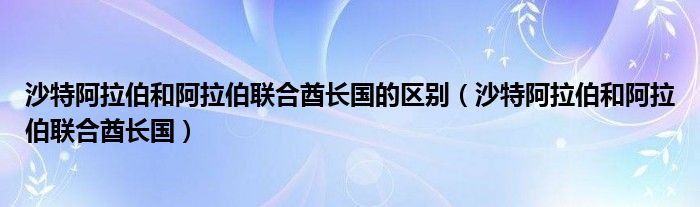 沙特阿拉伯和阿拉伯联合酋长国的区别（沙特阿拉伯和阿拉伯联合酋长国）