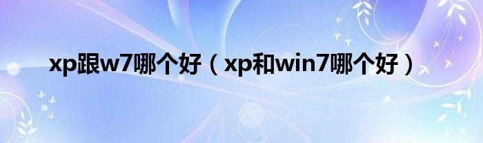 xp跟w7哪个好（xp和win7哪个好）