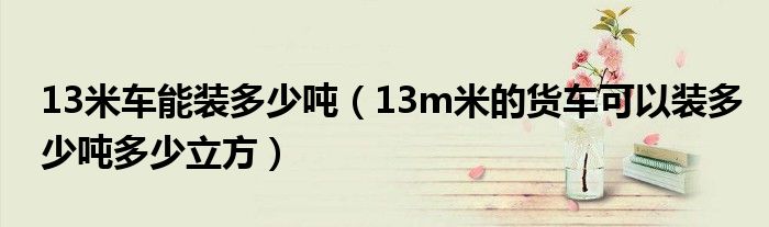 13米车能装多少吨（13m米的货车可以装多少吨多少立方）