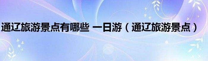 通辽旅游景点有哪些 一日游（通辽旅游景点）