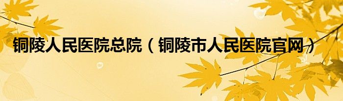 铜陵人民医院总院（铜陵市人民医院官网）