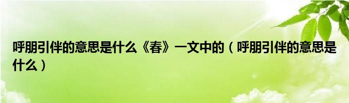 呼朋引伴的意思是什么《春》一文中的（呼朋引伴的意思是什么）