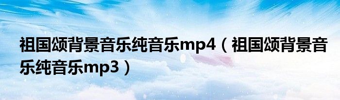 祖国颂背景音乐纯音乐mp4（祖国颂背景音乐纯音乐mp3）