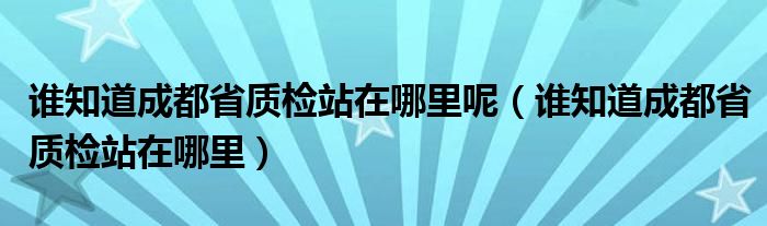 谁知道成都省质检站在哪里呢（谁知道成都省质检站在哪里）