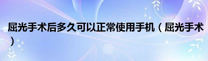 屈光手术后多久可以正常使用手机（屈光手术）