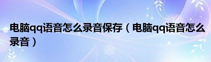 电脑qq语音怎么录音保存（电脑qq语音怎么录音）