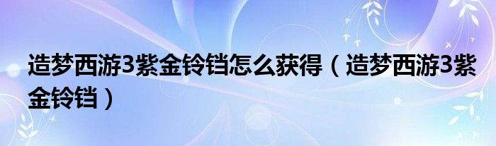 造梦西游3紫金铃铛怎么获得（造梦西游3紫金铃铛）