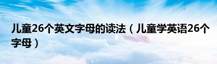 儿童26个英文字母的读法（儿童学英语26个字母）