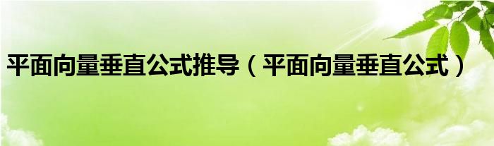 平面向量垂直公式推导（平面向量垂直公式）