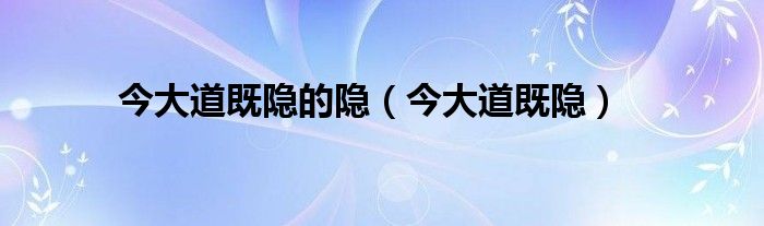 今大道既隐的隐（今大道既隐）