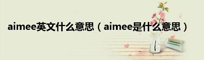 aimee英文什么意思（aimee是什么意思）