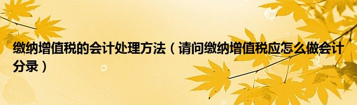 缴纳增值税的会计处理方法（请问缴纳增值税应怎么做会计分录）