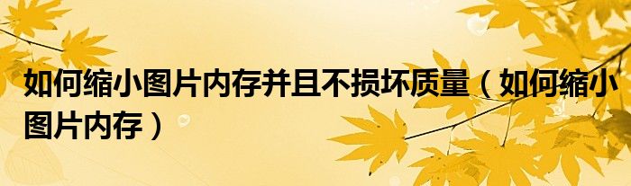 如何缩小图片内存并且不损坏质量（如何缩小图片内存）