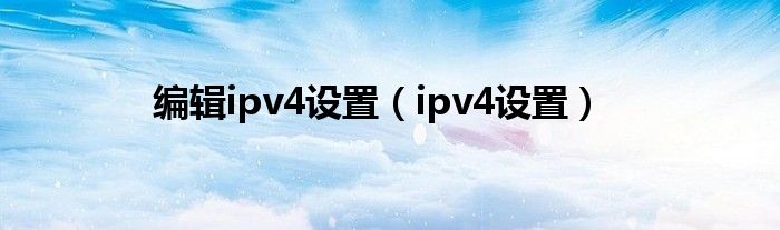 编辑ipv4设置（ipv4设置）