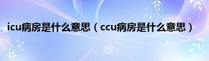 icu病房是什么意思（ccu病房是什么意思）