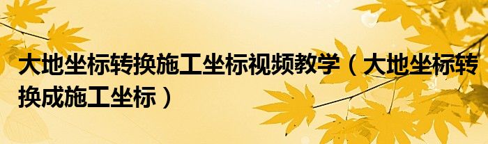 大地坐标转换施工坐标视频教学（大地坐标转换成施工坐标）