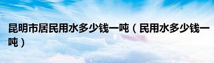 昆明市居民用水多少钱一吨（民用水多少钱一吨）