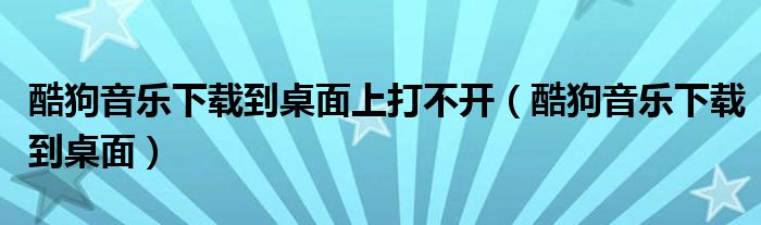 酷狗音乐下载到桌面上打不开（酷狗音乐下载到桌面）