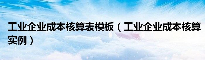 工业企业成本核算表模板（工业企业成本核算实例）