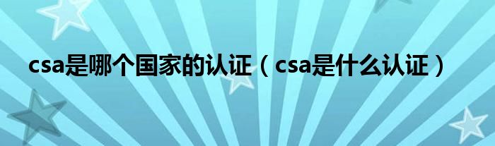 csa是哪个国家的认证（csa是什么认证）