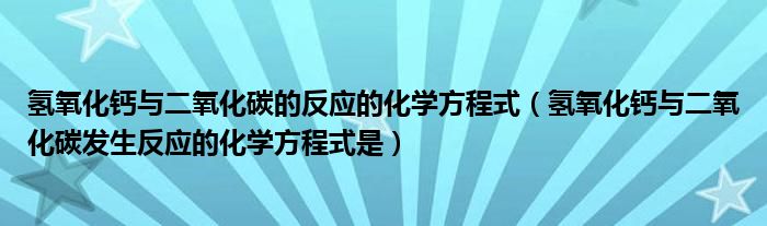 氢氧化钙与二氧化碳的反应的化学方程式（氢氧化钙与二氧化碳发生反应的化学方程式是）