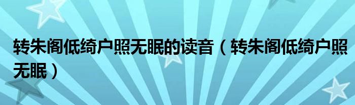 转朱阁低绮户照无眠的读音（转朱阁低绮户照无眠）