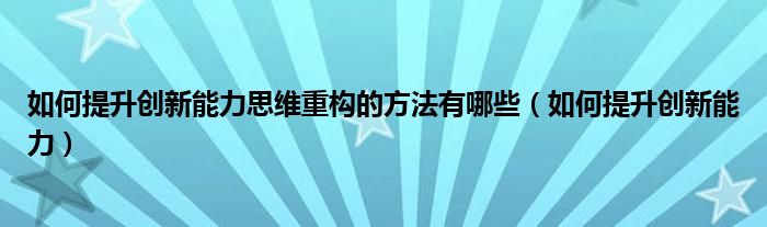 如何提升创新能力思维重构的方法有哪些（如何提升创新能力）